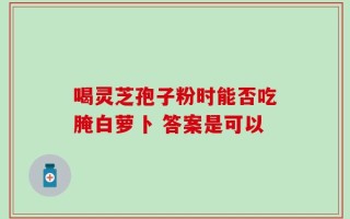 喝灵芝孢子粉时能否吃腌白萝卜 答案是可以