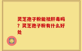 灵芝孢子粉能祛肝毒吗？灵芝孢子粉有什么好处