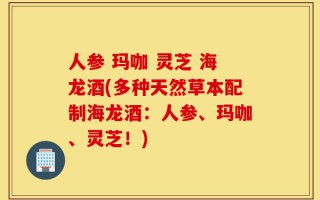 人参 玛咖 灵芝 海龙酒(多种天然草本配制海龙酒：人参、玛咖、灵芝！)