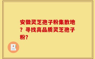 安徽灵芝孢子粉集散地？寻找高品质灵芝孢子粉？