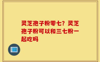 灵芝孢子粉零七？灵芝孢子粉可以和三七粉一起吃吗
