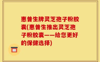 惠普生牌灵芝孢子粉胶囊(惠普生推出灵芝孢子粉胶囊——给您更好的保健选择)