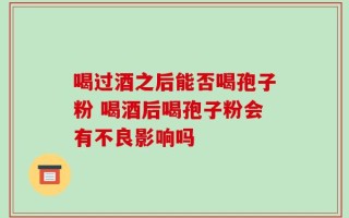 喝过酒之后能否喝孢子粉 喝酒后喝孢子粉会有不良影响吗