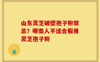 山东灵芝破壁孢子粉禁忌？哪类人不适合服用灵芝孢子粉