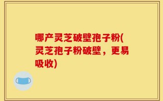 哪产灵芝破壁孢子粉(灵芝孢子粉破壁，更易吸收)