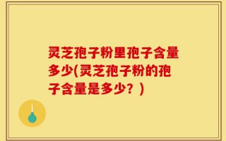 灵芝孢子粉里孢子含量多少(灵芝孢子粉的孢子含量是多少？)