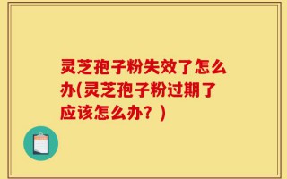 灵芝孢子粉失效了怎么办(灵芝孢子粉过期了应该怎么办？)