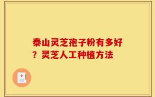 泰山灵芝孢子粉有多好？灵芝人工种植方法
