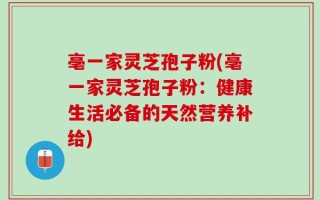 亳一家灵芝孢子粉(亳一家灵芝孢子粉：健康生活必备的天然营养补给)