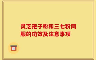 灵芝孢子粉和三七粉同服的功效及注意事项