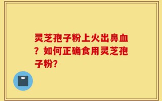 灵芝孢子粉上火出鼻血？如何正确食用灵芝孢子粉？