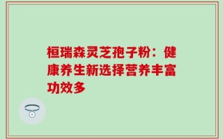 桓瑞森灵芝孢子粉：健康养生新选择营养丰富功效多