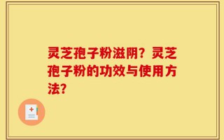 灵芝孢子粉滋阴？灵芝孢子粉的功效与使用方法？