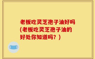 老板吃灵芝孢子油好吗(老板吃灵芝孢子油的好处你知道吗？)