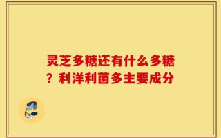灵芝多糖还有什么多糖？利洋利菌多主要成分