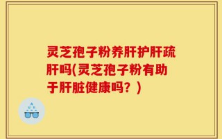 灵芝孢子粉养肝护肝疏肝吗(灵芝孢子粉有助于肝脏健康吗？)