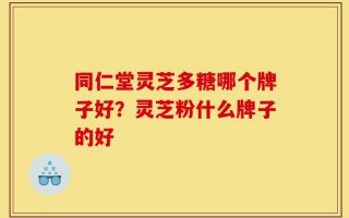 同仁堂灵芝多糖哪个牌子好？灵芝粉什么牌子的好