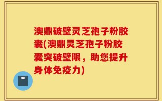 澳鼎破壁灵芝孢子粉胶囊(澳鼎灵芝孢子粉胶囊突破壁限，助您提升身体免疫力)