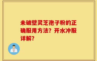 未破壁灵芝孢子粉的正确服用方法？开水冲服详解？