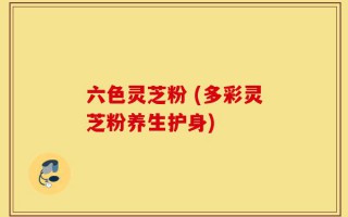 六色灵芝粉 (多彩灵芝粉养生护身)