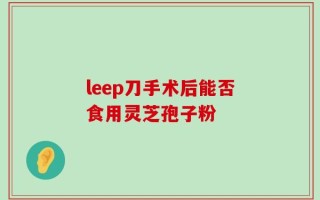 leep刀手术后能否食用灵芝孢子粉
