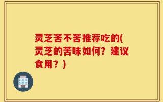 灵芝苦不苦推荐吃的(灵芝的苦味如何？建议食用？)