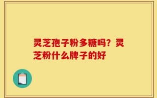灵芝孢子粉多糖吗？灵芝粉什么牌子的好