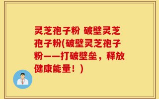 灵芝孢子粉 破壁灵芝孢子粉(破壁灵芝孢子粉——打破壁垒，释放健康能量！)