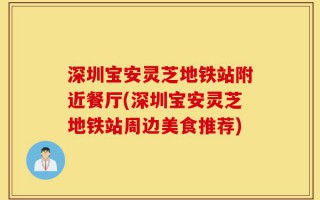 深圳宝安灵芝地铁站附近餐厅(深圳宝安灵芝地铁站周边美食推荐)