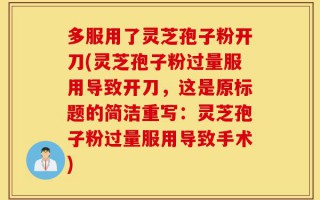 多服用了灵芝孢子粉开刀(灵芝孢子粉过量服用导致开刀，这是原标题的简洁重写：灵芝孢子粉过量服用导致手术)