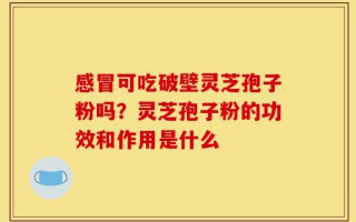 感冒可吃破壁灵芝孢子粉吗？灵芝孢子粉的功效和作用是什么