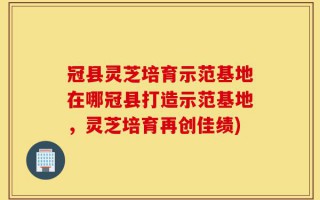 冠县灵芝培育示范基地在哪冠县打造示范基地，灵芝培育再创佳绩)