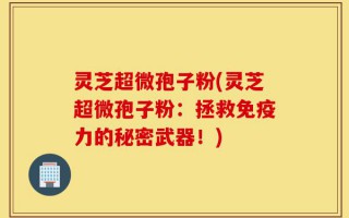 灵芝超微孢子粉(灵芝超微孢子粉：拯救免疫力的秘密武器！)