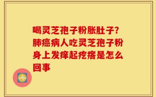 喝灵芝孢子粉胀肚子？肺癌病人吃灵芝孢子粉身上发痒起疙瘩是怎么回事