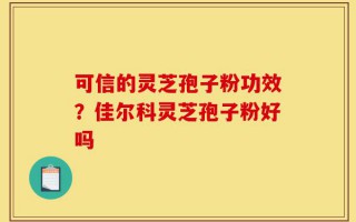 可信的灵芝孢子粉功效？佳尔科灵芝孢子粉好吗