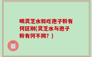 喝灵芝水和吃孢子粉有何区别(灵芝水与孢子粉有何不同？)