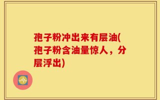 孢子粉冲出来有层油(孢子粉含油量惊人，分层浮出)
