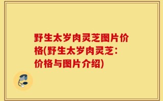 野生太岁肉灵芝图片价格(野生太岁肉灵芝：价格与图片介绍)