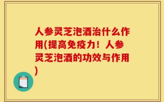人参灵芝泡酒治什么作用(提高免疫力！人参灵芝泡酒的功效与作用)