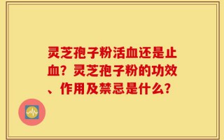 灵芝孢子粉活血还是止血？灵芝孢子粉的功效、作用及禁忌是什么？