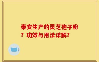 泰安生产的灵芝孢子粉？功效与用法详解？
