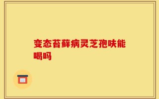 变态苔藓病灵芝孢呋能喝吗