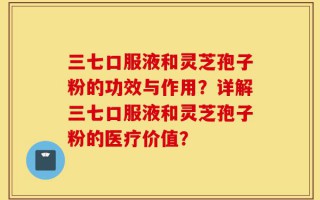 三七口服液和灵芝孢子粉的功效与作用？详解三七口服液和灵芝孢子粉的医疗价值？