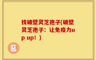 找破壁灵芝孢子(破壁灵芝孢子：让免疫力up up！)