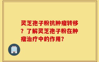 灵芝孢子粉抗肿瘤转移？了解灵芝孢子粉在肿瘤治疗中的作用？
