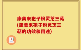 康美来孢子粉灵芝三萜(康美来孢子粉灵芝三萜的功效和用途)
