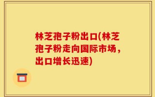 林芝孢子粉出口(林芝孢子粉走向国际市场，出口增长迅速)