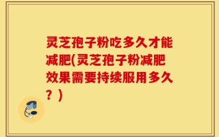 灵芝孢子粉吃多久才能减肥(灵芝孢子粉减肥效果需要持续服用多久？)