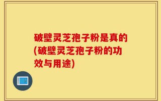 破壁灵芝孢子粉是真的(破壁灵芝孢子粉的功效与用途)
