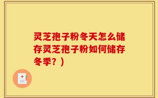 灵芝孢子粉冬天怎么储存灵芝孢子粉如何储存冬季？)